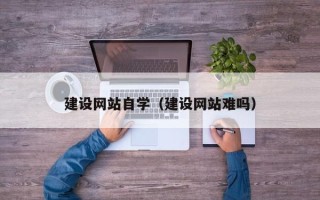 巴彦淖尔市建设网站自学（建设网站难吗）