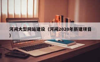 巴彦淖尔市河间大型网站建设（河间2020年新建项目）