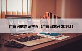 巴彦淖尔市广东网站建设推荐（广东网站开发项目）