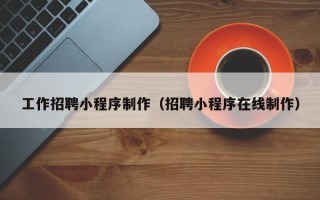巴彦淖尔市工作招聘小程序制作（招聘小程序在线制作）