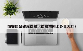 巴彦淖尔市南安网站建设南安（南安市网上办事大厅）