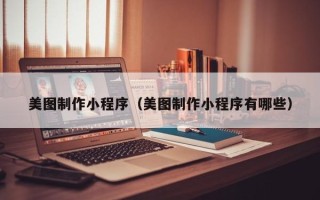 巴彦淖尔市美图制作小程序（美图制作小程序有哪些）