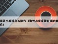 巴彦淖尔市国外小程序怎么制作（海外小程序能在国内用吗）