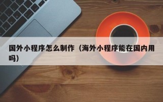 巴彦淖尔市国外小程序怎么制作（海外小程序能在国内用吗）