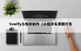 巴彦淖尔市towify小程序制作（小程序头像图片生成）