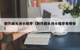 巴彦淖尔市制作藏头诗小程序（制作藏头诗小程序有哪些）