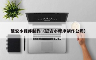 巴彦淖尔市延安小程序制作（延安小程序制作公司）