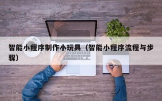 巴彦淖尔市智能小程序制作小玩具（智能小程序流程与步骤）